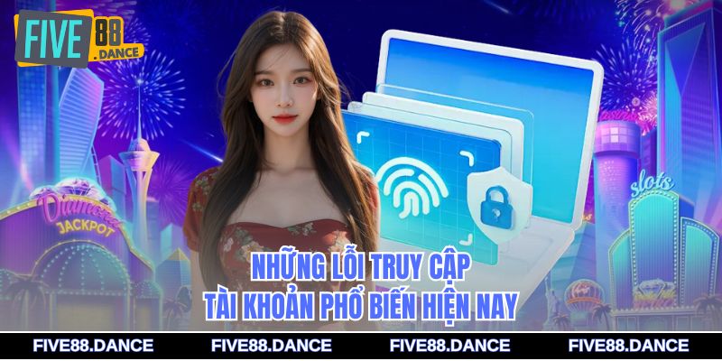 Đăng Nhập - An Toàn Tuyệt Đối, Link Chính Chủ Mượt Mà 2 Những lỗi truy cập tài khoản phổ biến hiện nay