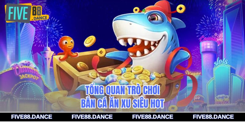 Bắn Cá Ăn Xu Đổi Thưởng Trực Tuyến Siêu Hấp Dẫn 1 Tổng quan trò chơi bắn cá ăn xu siêu hot